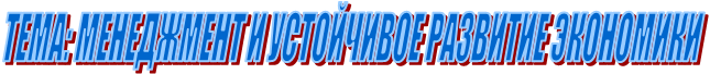 ТЕМА: МЕНЕДЖМЕНТ И УСТОЙЧИВОЕ РАЗВИТИЕ ЭКОНОМИКИ 